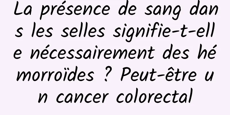 La présence de sang dans les selles signifie-t-elle nécessairement des hémorroïdes ? Peut-être un cancer colorectal