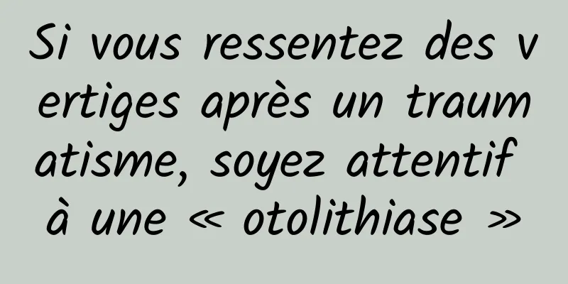 Si vous ressentez des vertiges après un traumatisme, soyez attentif à une « otolithiase »