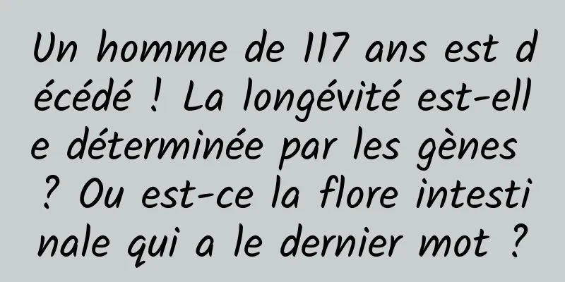 Un homme de 117 ans est décédé ! La longévité est-elle déterminée par les gènes ? Ou est-ce la flore intestinale qui a le dernier mot ?