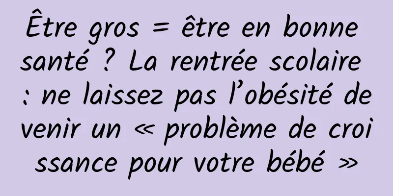 Être gros = être en bonne santé ? La rentrée scolaire : ne laissez pas l’obésité devenir un « problème de croissance pour votre bébé »
