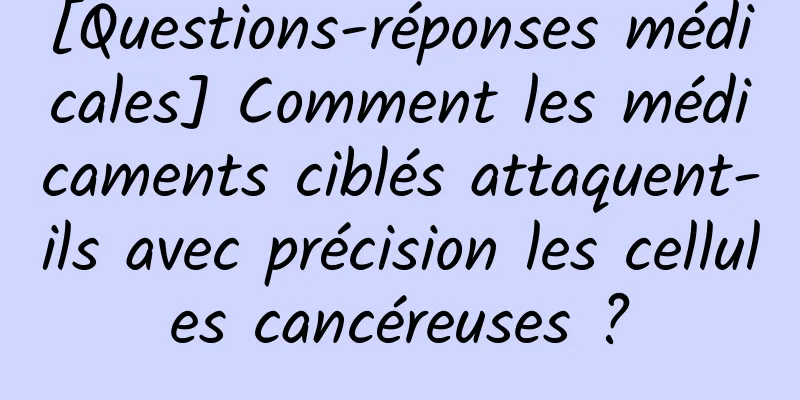 [Questions-réponses médicales] Comment les médicaments ciblés attaquent-ils avec précision les cellules cancéreuses ?
