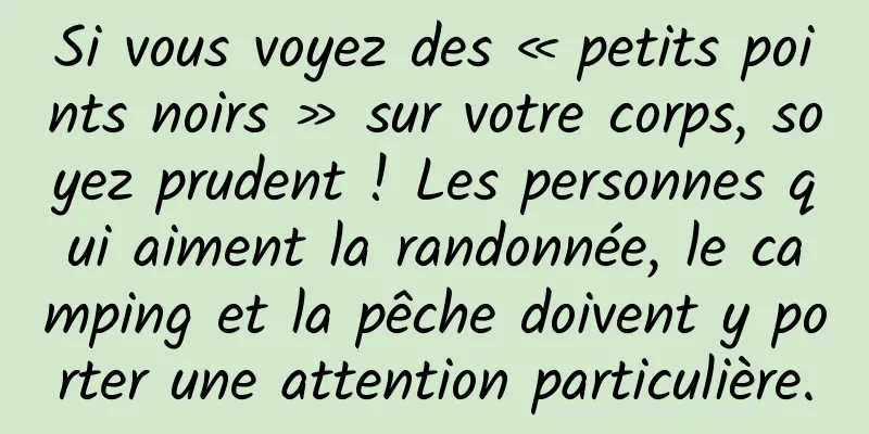Si vous voyez des « petits points noirs » sur votre corps, soyez prudent ! Les personnes qui aiment la randonnée, le camping et la pêche doivent y porter une attention particulière.