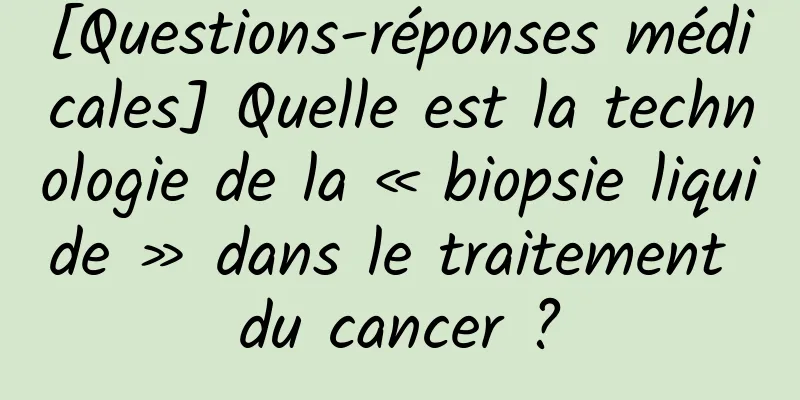 [Questions-réponses médicales] Quelle est la technologie de la « biopsie liquide » dans le traitement du cancer ?