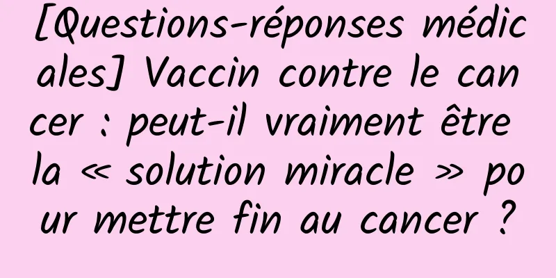 [Questions-réponses médicales] Vaccin contre le cancer : peut-il vraiment être la « solution miracle » pour mettre fin au cancer ?