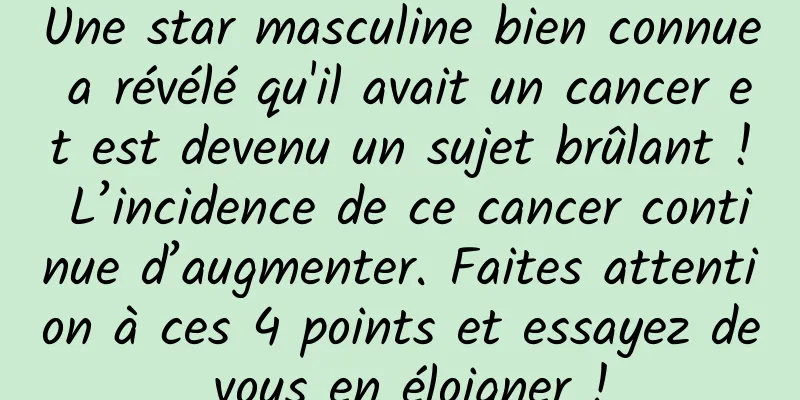 Une star masculine bien connue a révélé qu'il avait un cancer et est devenu un sujet brûlant ! L’incidence de ce cancer continue d’augmenter. Faites attention à ces 4 points et essayez de vous en éloigner !