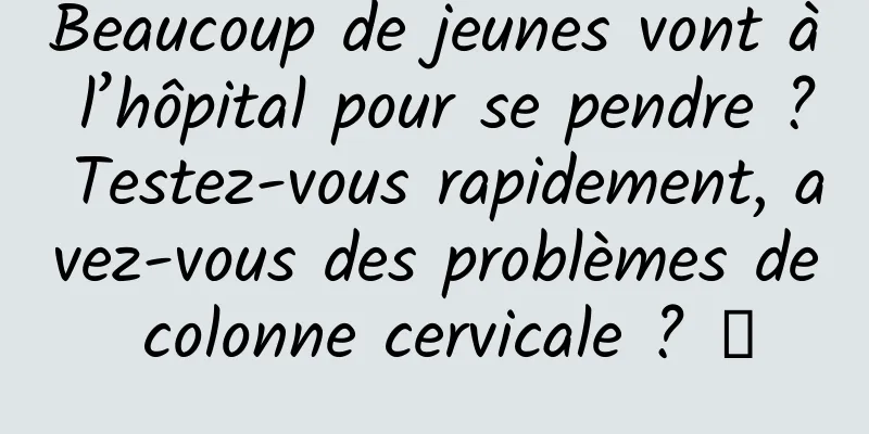 Beaucoup de jeunes vont à l’hôpital pour se pendre ? Testez-vous rapidement, avez-vous des problèmes de colonne cervicale ? →