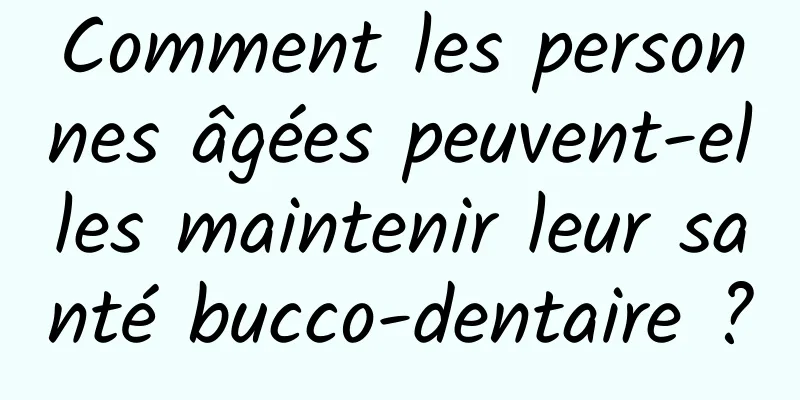 Comment les personnes âgées peuvent-elles maintenir leur santé bucco-dentaire ?