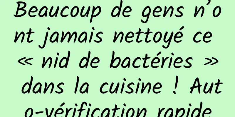 Beaucoup de gens n’ont jamais nettoyé ce « nid de bactéries » dans la cuisine ! Auto-vérification rapide