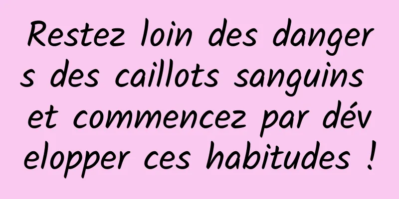 Restez loin des dangers des caillots sanguins et commencez par développer ces habitudes !