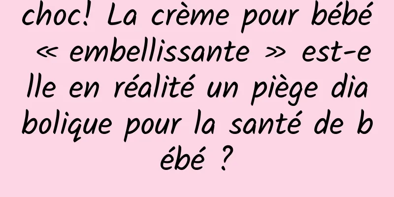 choc! La crème pour bébé « embellissante » est-elle en réalité un piège diabolique pour la santé de bébé ?