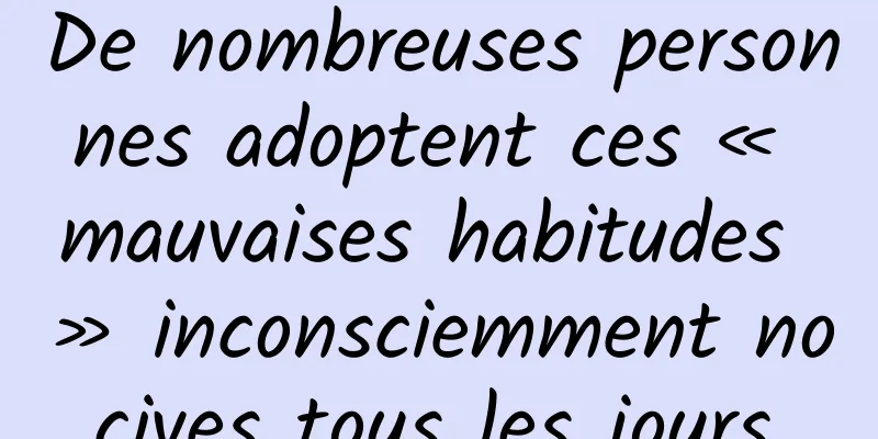 De nombreuses personnes adoptent ces « mauvaises habitudes » inconsciemment nocives tous les jours.