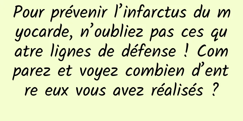 Pour prévenir l’infarctus du myocarde, n’oubliez pas ces quatre lignes de défense ! Comparez et voyez combien d’entre eux vous avez réalisés ?