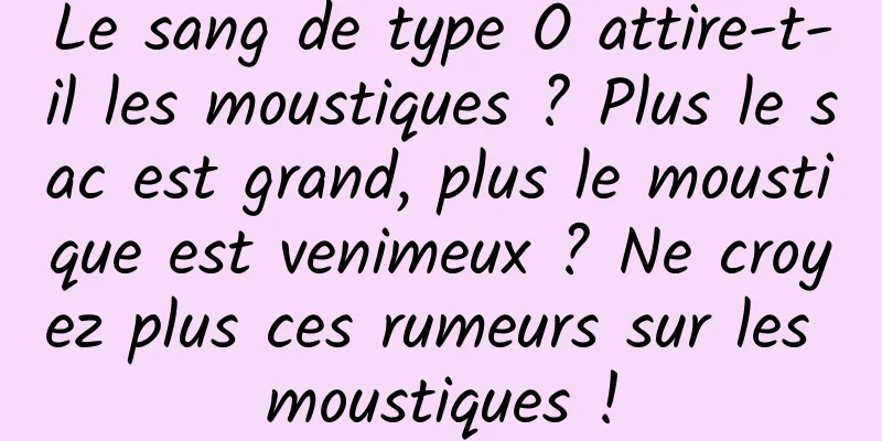 Le sang de type O attire-t-il les moustiques ? Plus le sac est grand, plus le moustique est venimeux ? Ne croyez plus ces rumeurs sur les moustiques !