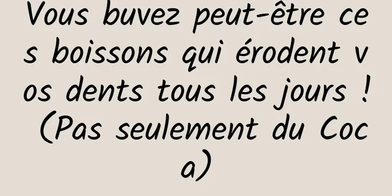 Vous buvez peut-être ces boissons qui érodent vos dents tous les jours ! (Pas seulement du Coca)