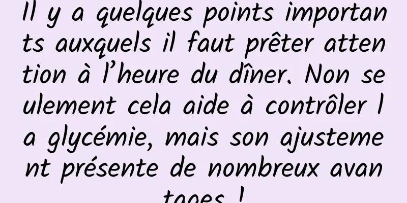 Il y a quelques points importants auxquels il faut prêter attention à l’heure du dîner. Non seulement cela aide à contrôler la glycémie, mais son ajustement présente de nombreux avantages !