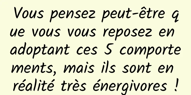 Vous pensez peut-être que vous vous reposez en adoptant ces 5 comportements, mais ils sont en réalité très énergivores !