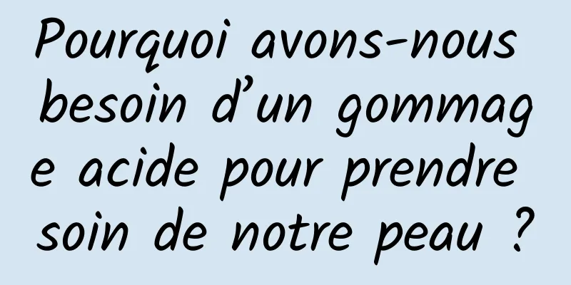 Pourquoi avons-nous besoin d’un gommage acide pour prendre soin de notre peau ?