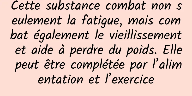 Cette substance combat non seulement la fatigue, mais combat également le vieillissement et aide à perdre du poids. Elle peut être complétée par l’alimentation et l’exercice