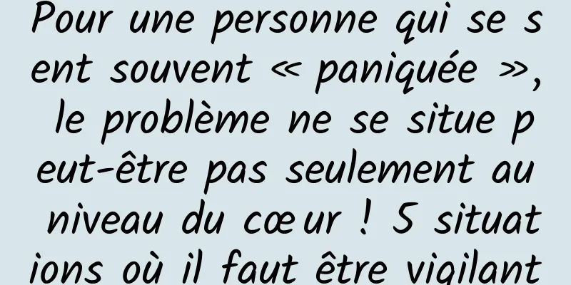 Pour une personne qui se sent souvent « paniquée », le problème ne se situe peut-être pas seulement au niveau du cœur ! 5 situations où il faut être vigilant