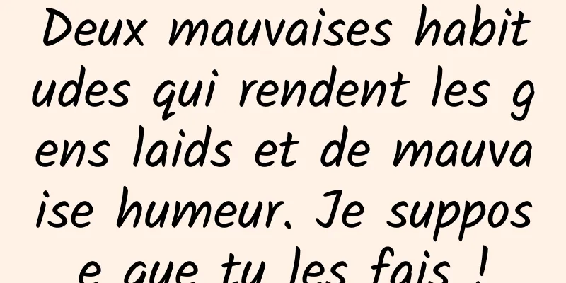 Deux mauvaises habitudes qui rendent les gens laids et de mauvaise humeur. Je suppose que tu les fais !