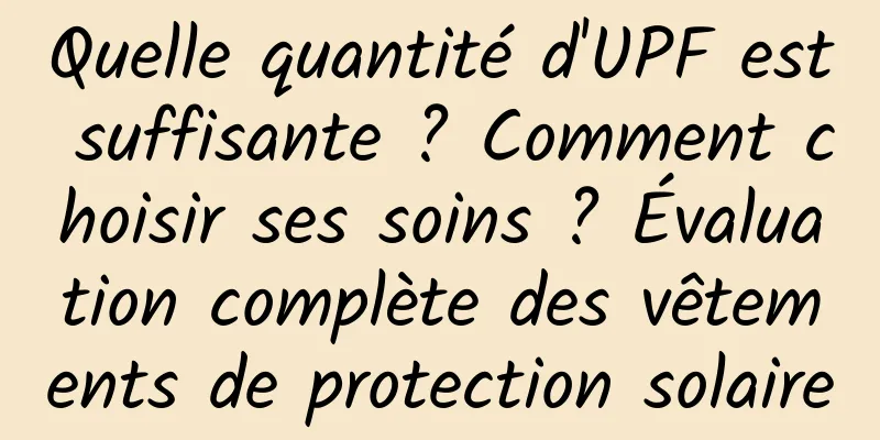 Quelle quantité d'UPF est suffisante ? Comment choisir ses soins ? Évaluation complète des vêtements de protection solaire