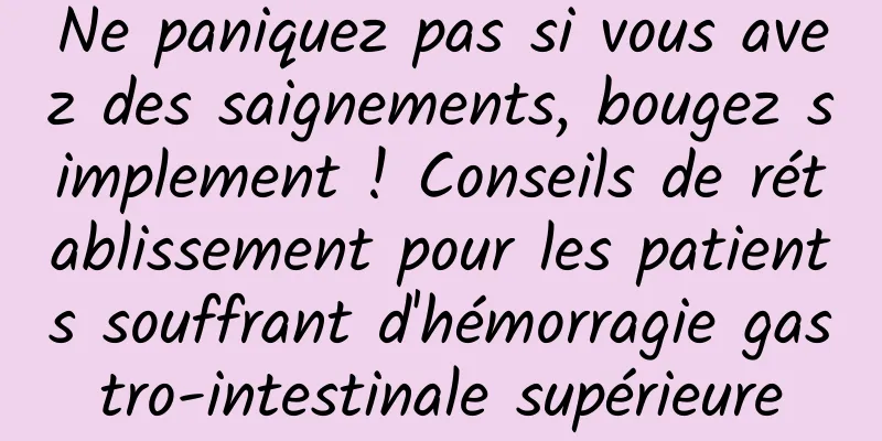 Ne paniquez pas si vous avez des saignements, bougez simplement ! Conseils de rétablissement pour les patients souffrant d'hémorragie gastro-intestinale supérieure