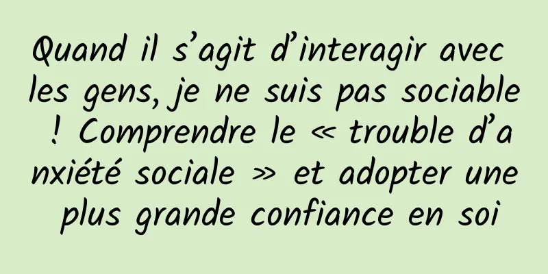 Quand il s’agit d’interagir avec les gens, je ne suis pas sociable ! Comprendre le « trouble d’anxiété sociale » et adopter une plus grande confiance en soi
