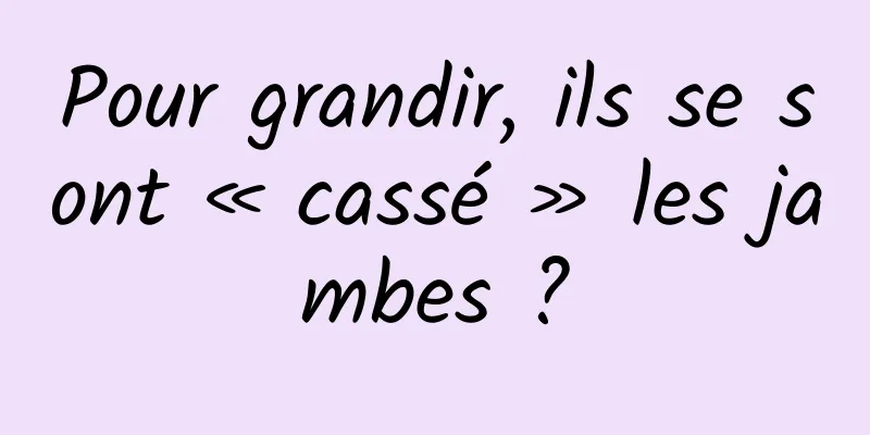 Pour grandir, ils se sont « cassé » les jambes ?