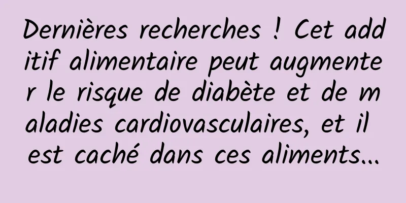 Dernières recherches ! Cet additif alimentaire peut augmenter le risque de diabète et de maladies cardiovasculaires, et il est caché dans ces aliments...