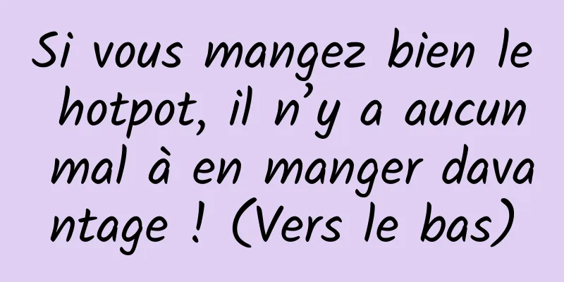 Si vous mangez bien le hotpot, il n’y a aucun mal à en manger davantage ! (Vers le bas)