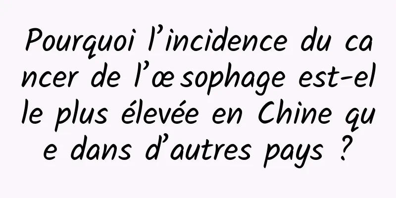 Pourquoi l’incidence du cancer de l’œsophage est-elle plus élevée en Chine que dans d’autres pays ?