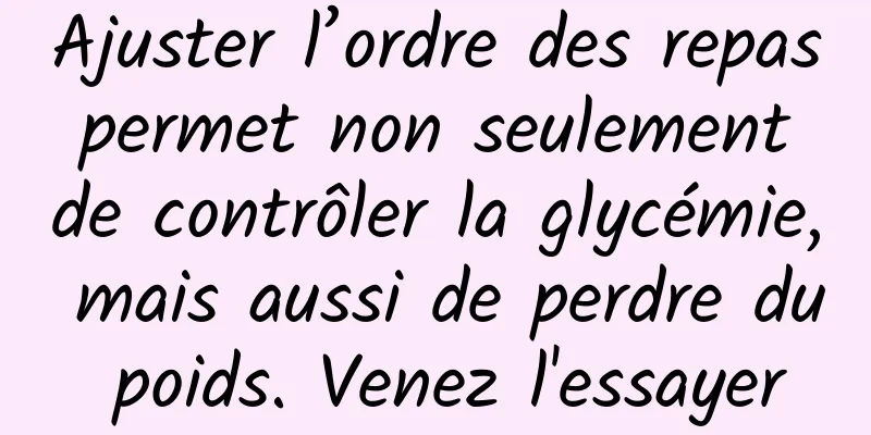 Ajuster l’ordre des repas permet non seulement de contrôler la glycémie, mais aussi de perdre du poids. Venez l'essayer