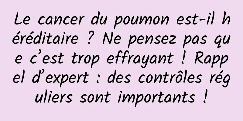 Le cancer du poumon est-il héréditaire ? Ne pensez pas que c’est trop effrayant ! Rappel d’expert : des contrôles réguliers sont importants !