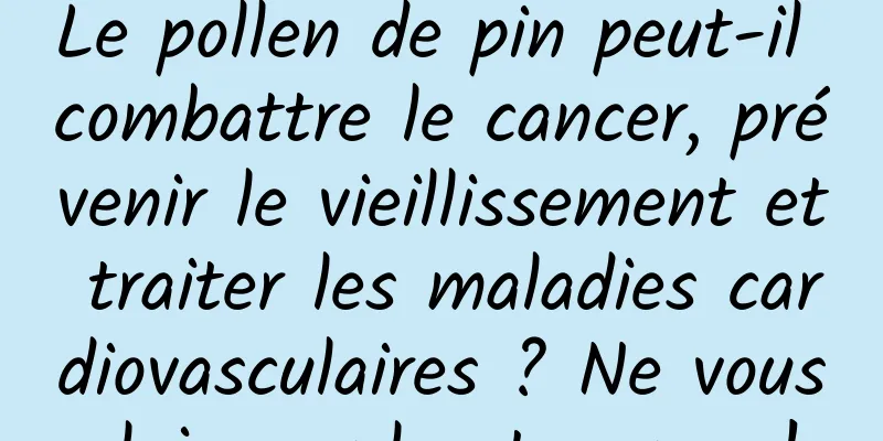 Le pollen de pin peut-il combattre le cancer, prévenir le vieillissement et traiter les maladies cardiovasculaires ? Ne vous laissez plus tromper !