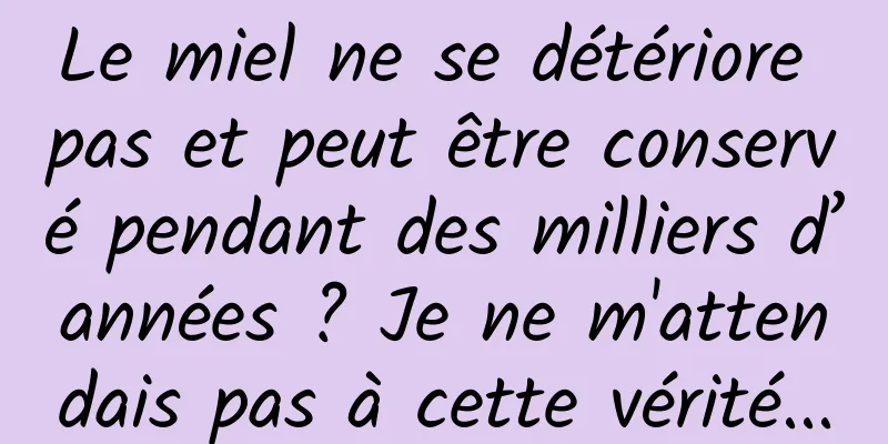 Le miel ne se détériore pas et peut être conservé pendant des milliers d’années ? Je ne m'attendais pas à cette vérité...