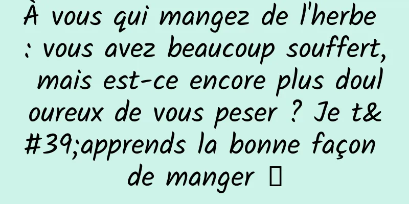 À vous qui mangez de l'herbe : vous avez beaucoup souffert, mais est-ce encore plus douloureux de vous peser ? Je t'apprends la bonne façon de manger →
