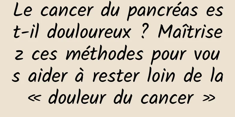 Le cancer du pancréas est-il douloureux ? Maîtrisez ces méthodes pour vous aider à rester loin de la « douleur du cancer »