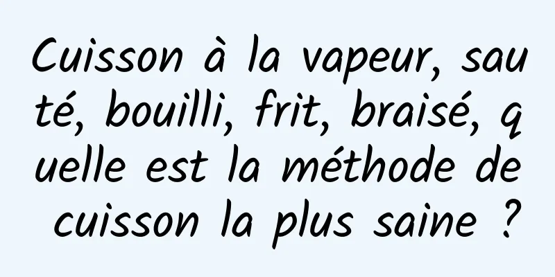 Cuisson à la vapeur, sauté, bouilli, frit, braisé, quelle est la méthode de cuisson la plus saine ?