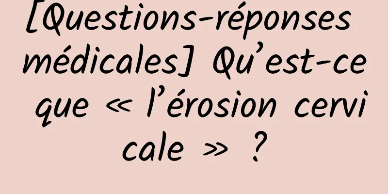 [Questions-réponses médicales] Qu’est-ce que « l’érosion cervicale » ?