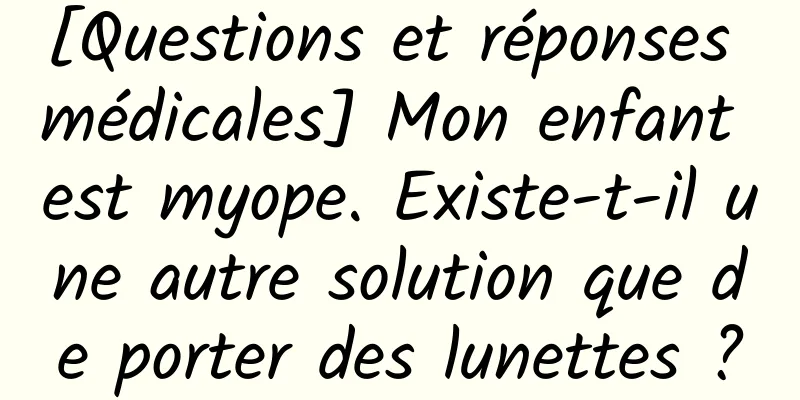 [Questions et réponses médicales] Mon enfant est myope. Existe-t-il une autre solution que de porter des lunettes ?