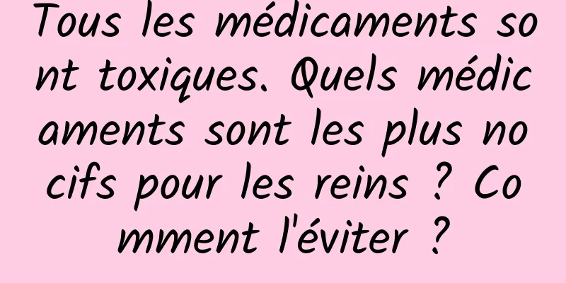 Tous les médicaments sont toxiques. Quels médicaments sont les plus nocifs pour les reins ? Comment l'éviter ?