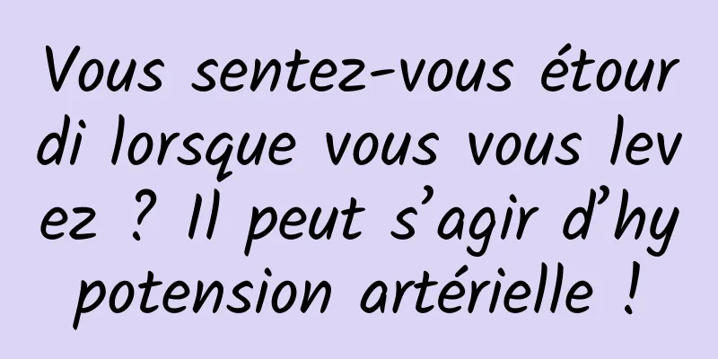 Vous sentez-vous étourdi lorsque vous vous levez ? Il peut s’agir d’hypotension artérielle !