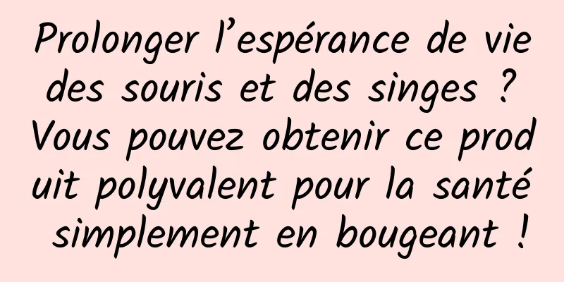 Prolonger l’espérance de vie des souris et des singes ? Vous pouvez obtenir ce produit polyvalent pour la santé simplement en bougeant !
