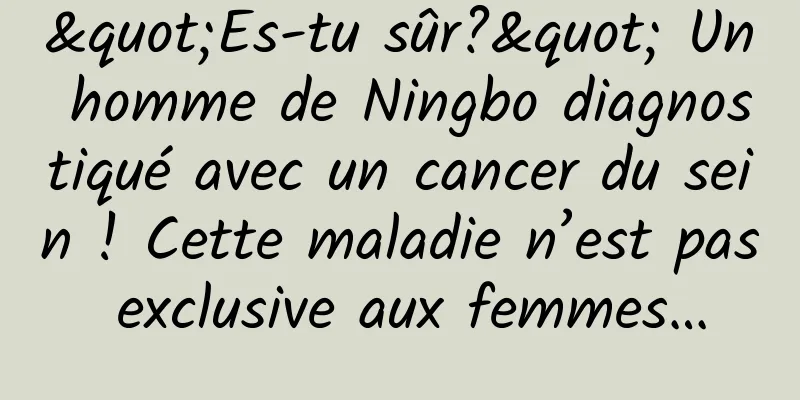 "Es-tu sûr?" Un homme de Ningbo diagnostiqué avec un cancer du sein ! Cette maladie n’est pas exclusive aux femmes…