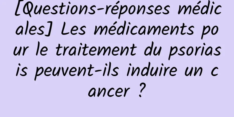 [Questions-réponses médicales] Les médicaments pour le traitement du psoriasis peuvent-ils induire un cancer ?