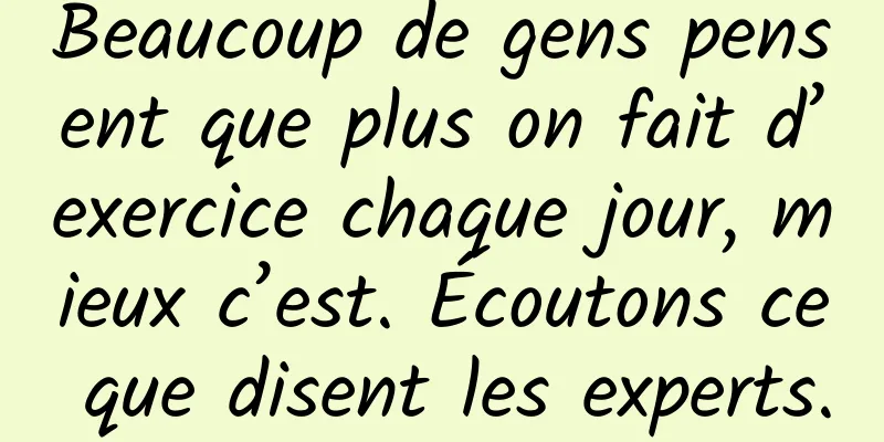 Beaucoup de gens pensent que plus on fait d’exercice chaque jour, mieux c’est. Écoutons ce que disent les experts.