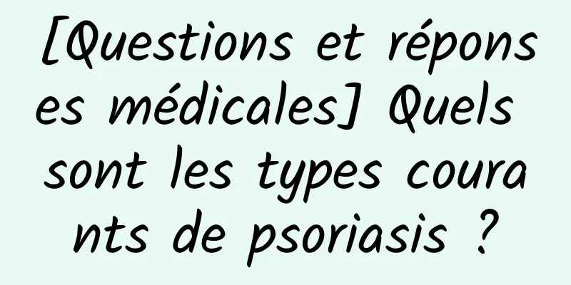 [Questions et réponses médicales] Quels sont les types courants de psoriasis ?