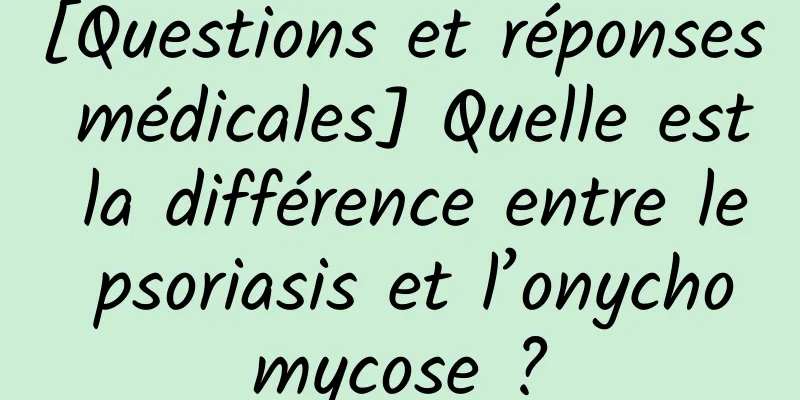 [Questions et réponses médicales] Quelle est la différence entre le psoriasis et l’onychomycose ?