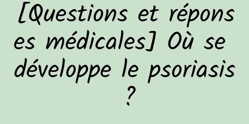 [Questions et réponses médicales] Où se développe le psoriasis ?
