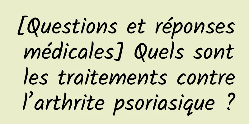 [Questions et réponses médicales] Quels sont les traitements contre l’arthrite psoriasique ?